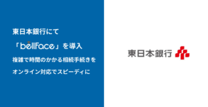 東日本銀⾏にて「bellFace（ベルフェイス）」を導入 ～複雑で時間のかかる相続手続きをオンライン対応でスピーディに〜